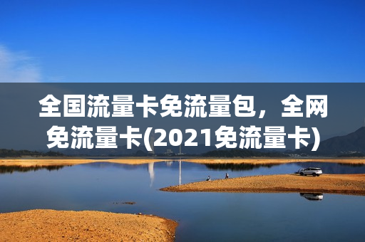 全国流量卡免流量包，全网免流量卡(2021免流量卡)