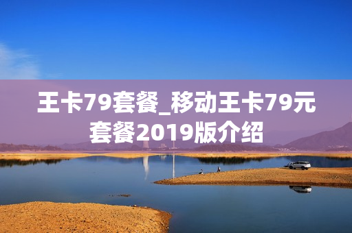 王卡79套餐_移动王卡79元套餐2019版介绍