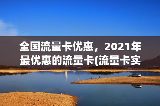 全国流量卡优惠，2021年最优惠的流量卡(流量卡实惠)