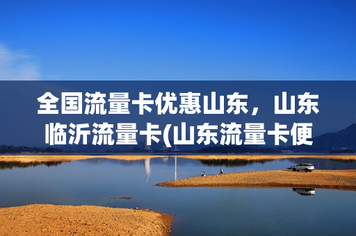 全国流量卡优惠山东，山东临沂流量卡(山东流量卡便宜的套餐)
