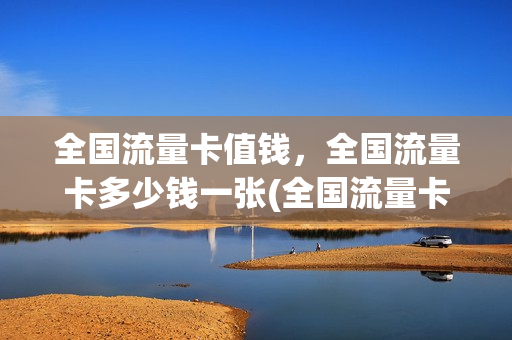 全国流量卡值钱，全国流量卡多少钱一张(全国流量卡值钱,全国流量卡多少钱一张)