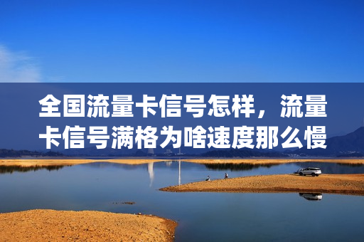 全国流量卡信号怎样，流量卡信号满格为啥速度那么慢(流量卡信号好吗)