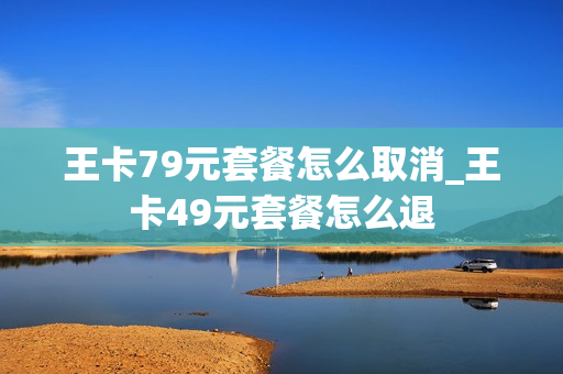 王卡79元套餐怎么取消_王卡49元套餐怎么退