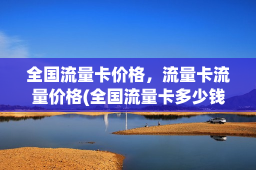 全国流量卡价格，流量卡流量价格(全国流量卡多少钱一张)