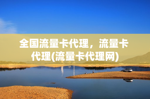 全国流量卡代理，流量卡 代理(流量卡代理网)