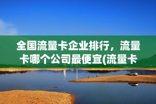 全国流量卡企业排行，流量卡哪个公司最便宜(流量卡厂家)