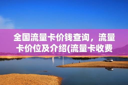 全国流量卡价钱查询，流量卡价位及介绍(流量卡收费标准)