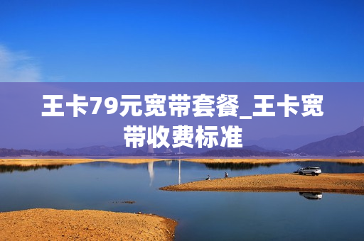 王卡79元宽带套餐_王卡宽带收费标准