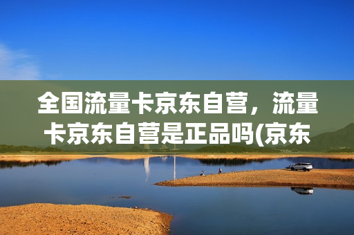 全国流量卡京东自营，流量卡京东自营是正品吗(京东卖的流量卡有保障吗)