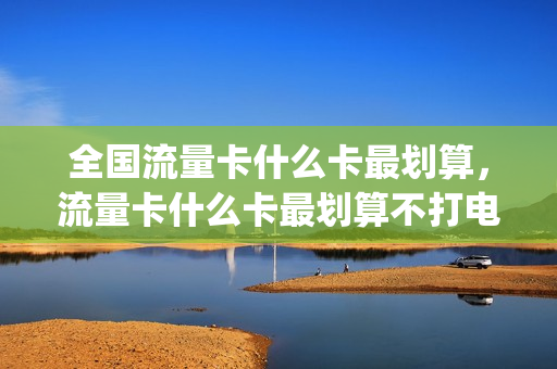 全国流量卡什么卡最划算，流量卡什么卡最划算不打电话(哪种流量卡实惠)
