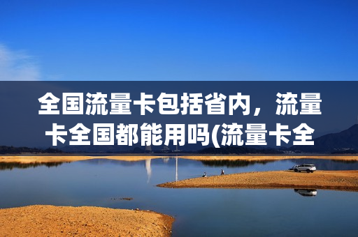 全国流量卡包括省内，流量卡全国都能用吗(流量卡全国通)