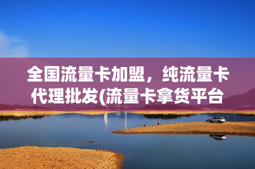 全国流量卡加盟，纯流量卡代理批发(流量卡拿货平台)
