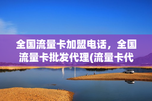 全国流量卡加盟电话，全国流量卡批发代理(流量卡代理加盟平台)