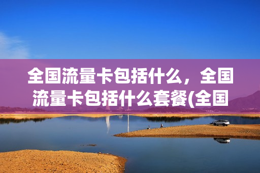 全国流量卡包括什么，全国流量卡包括什么套餐(全国流量卡图片)