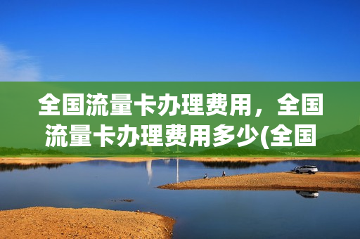 全国流量卡办理费用，全国流量卡办理费用多少(全国流量卡免费申请)