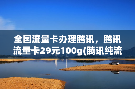 全国流量卡办理腾讯，腾讯流量卡29元100g(腾讯纯流量卡套餐)