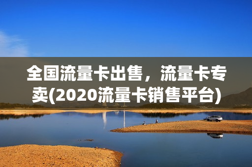 全国流量卡出售，流量卡专卖(2020流量卡销售平台)