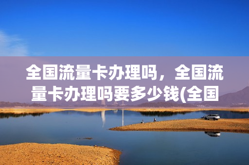 全国流量卡办理吗，全国流量卡办理吗要多少钱(全国流量卡免费申请)