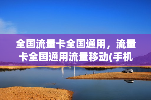 全国流量卡全国通用，流量卡全国通用流量移动(手机流量卡全国通用移动)