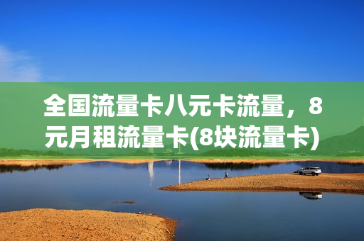 全国流量卡八元卡流量，8元月租流量卡(8块流量卡)
