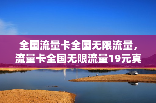 全国流量卡全国无限流量，流量卡全国无限流量19元真假(全国无限流量卡官网)