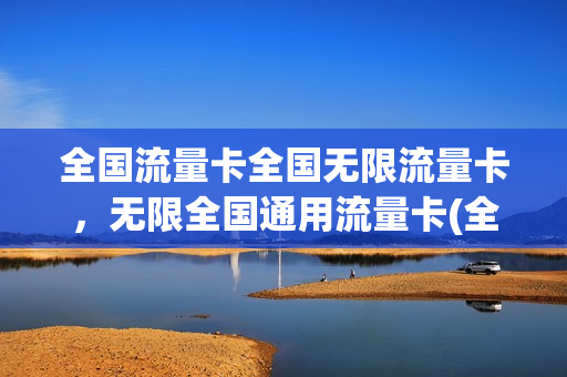 全国流量卡全国无限流量卡，无限全国通用流量卡(全国通用无限流量卡推荐)