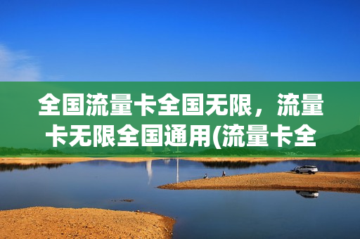 全国流量卡全国无限，流量卡无限全国通用(流量卡全国通用不限速)