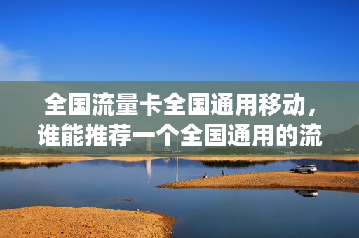 全国流量卡全国通用移动，谁能推荐一个全国通用的流量卡,谢谢(全国流量卡中国移动)