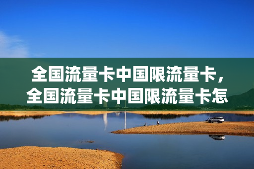 全国流量卡中国限流量卡，全国流量卡中国限流量卡怎么办(全国流量不限量被限速了怎么办)