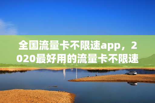 全国流量卡不限速app，2020最好用的流量卡不限速(流量卡不限速的哪家好)