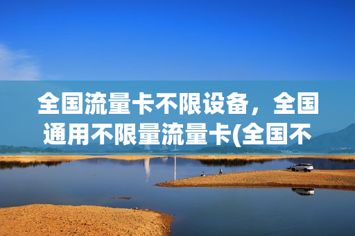 全国流量卡不限设备，全国通用不限量流量卡(全国不限速不限量流量卡现在开始发货)
