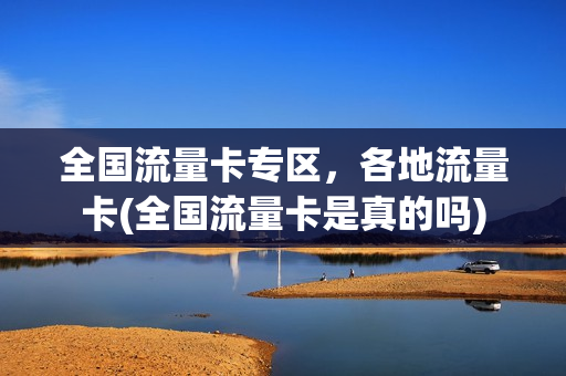 全国流量卡专区，各地流量卡(全国流量卡是真的吗)