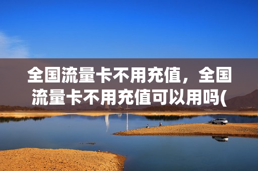 全国流量卡不用充值，全国流量卡不用充值可以用吗(流量卡不充值会注销吗)