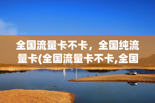 全国流量卡不卡，全国纯流量卡(全国流量卡不卡,全国纯流量卡一样吗)