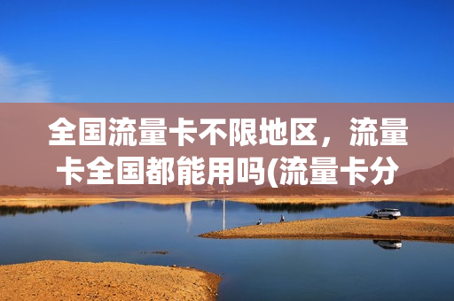 全国流量卡不限地区，流量卡全国都能用吗(流量卡分省内全国吗)