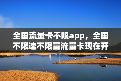 全国流量卡不限app，全国不限速不限量流量卡现在开始发货(国内不限量流量卡)