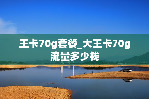 王卡70g套餐_大王卡70g流量多少钱