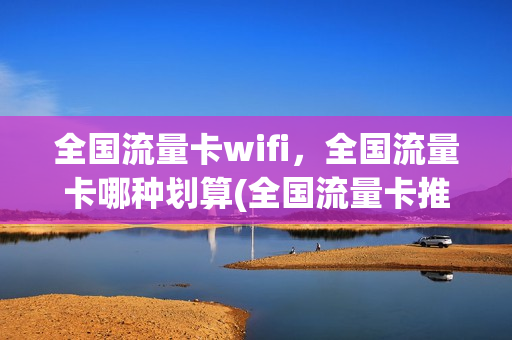 全国流量卡wifi，全国流量卡哪种划算(全国流量卡推荐)