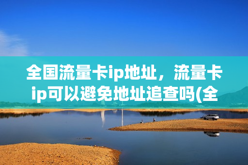 全国流量卡ip地址，流量卡ip可以避免地址追查吗(全国流量卡ip地址,流量卡ip可以避免地址追查吗为什么)