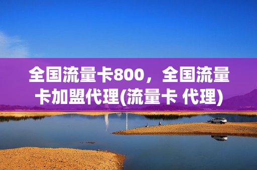 全国流量卡800，全国流量卡加盟代理(流量卡 代理)