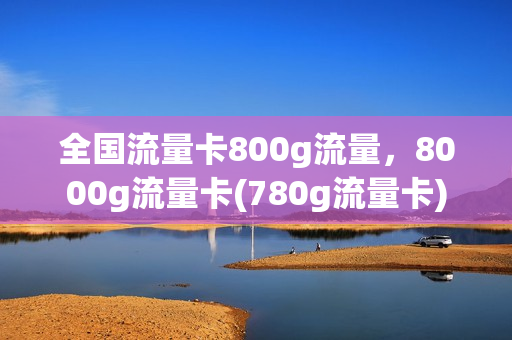 全国流量卡800g流量，8000g流量卡(780g流量卡)
