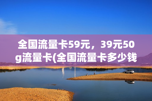 全国流量卡59元，39元50g流量卡(全国流量卡多少钱)