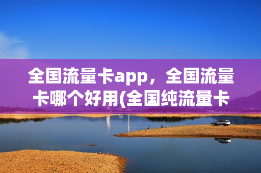 全国流量卡app，全国流量卡哪个好用(全国纯流量卡哪个好)