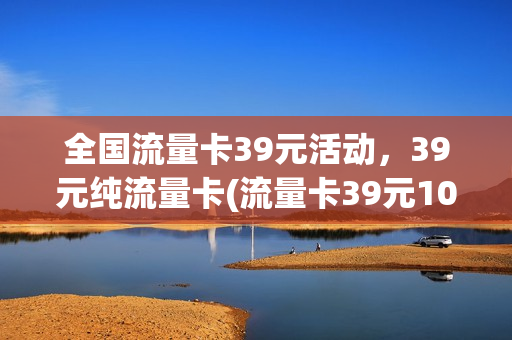 全国流量卡39元活动，39元纯流量卡(流量卡39元100g移动真的假的)