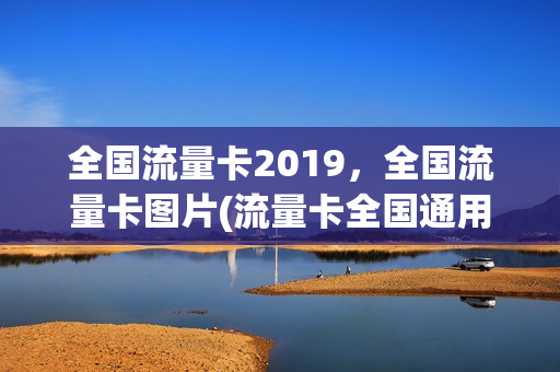 全国流量卡2019，全国流量卡图片(流量卡全国通用流量卡)