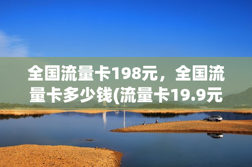 全国流量卡198元，全国流量卡多少钱(流量卡19.9元100g)