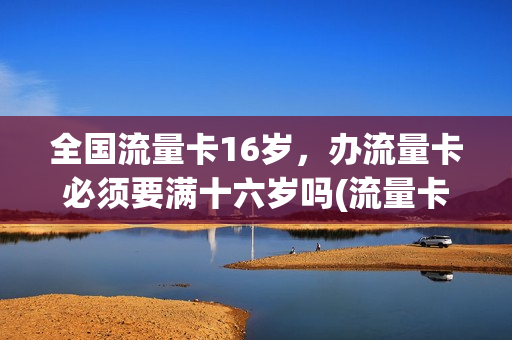全国流量卡16岁，办流量卡必须要满十六岁吗(流量卡要18岁才可以办吗)