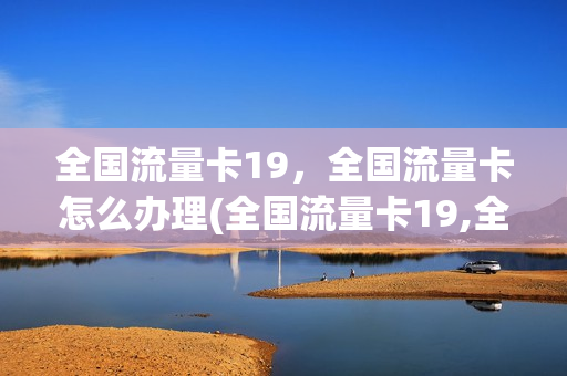 全国流量卡19，全国流量卡怎么办理(全国流量卡19,全国流量卡怎么办理的)