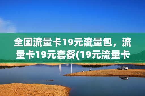 全国流量卡19元流量包，流量卡19元套餐(19元流量卡怎么样)