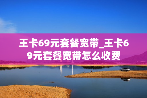 王卡69元套餐宽带_王卡69元套餐宽带怎么收费